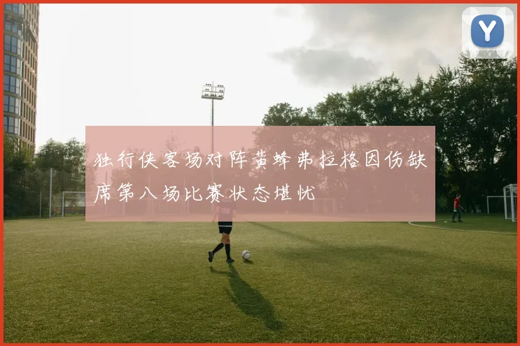 独行侠客场对阵黄蜂弗拉格因伤缺席第八场比赛状态堪忧