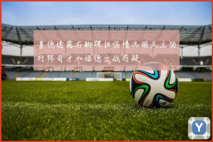 基德透露右脚踝扭伤情况明天主场对阵奇才加福德出战存疑