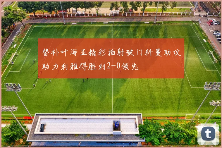 替补叶海亚精彩抽射破门科曼助攻助力利雅得胜利2-0领先