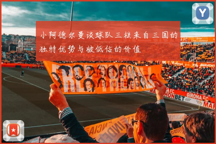 小阿德尔曼谈球队三核来自三国的独特优势与被低估的价值
