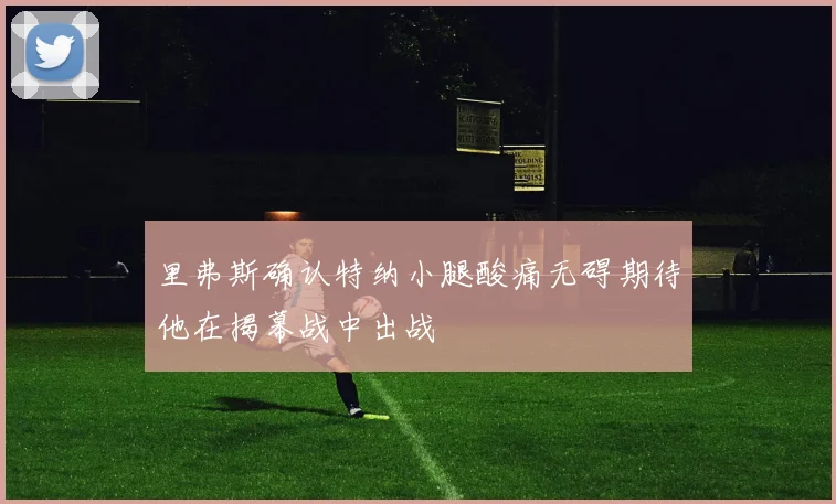 里弗斯确认特纳小腿酸痛无碍期待他在揭幕战中出战