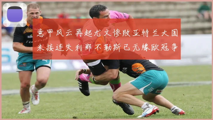 意甲风云再起尤文惨败亚特兰大国米接连失利那不勒斯已无缘欧冠争夺