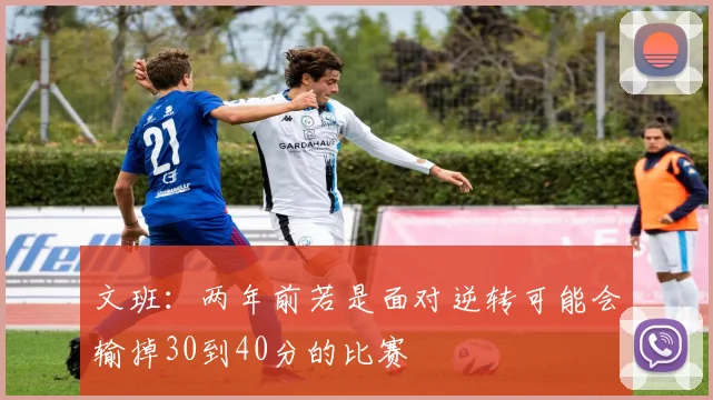 文班：两年前若是面对逆转可能会输掉30到40分的比赛