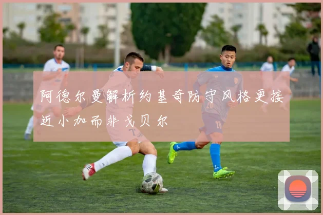 阿德尔曼解析约基奇防守风格更接近小加而非戈贝尔