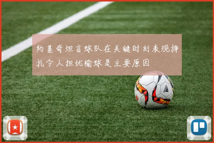 约基奇坦言球队在关键时刻表现挣扎令人担忧输球是主要原因
