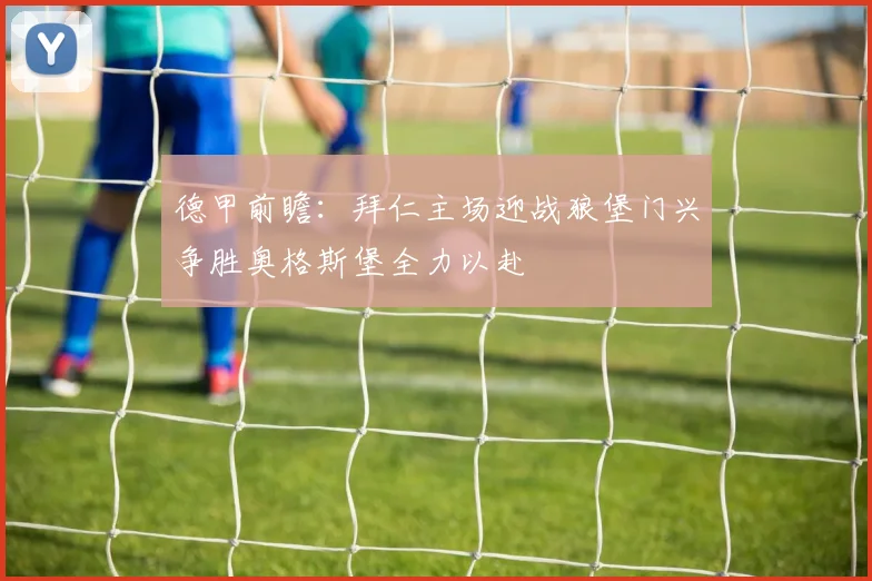 德甲前瞻：拜仁主场迎战狼堡门兴争胜奥格斯堡全力以赴