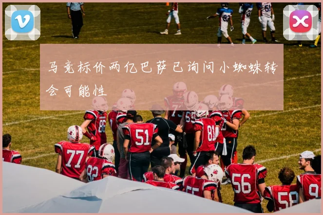 马竞标价两亿巴萨已询问小蜘蛛转会可能性