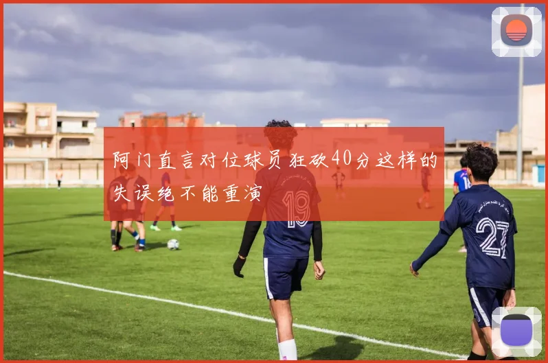 阿门直言对位球员狂砍40分这样的失误绝不能重演