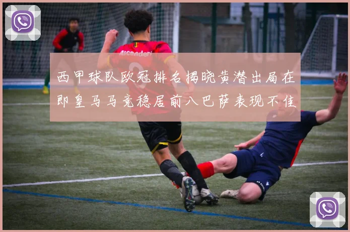 西甲球队欧冠排名揭晓黄潜出局在即皇马马竞稳居前八巴萨表现不佳位列第十五