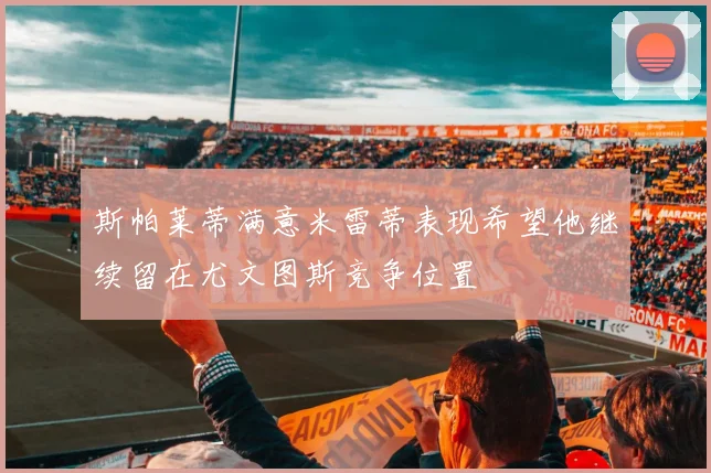 斯帕莱蒂满意米雷蒂表现希望他继续留在尤文图斯竞争位置