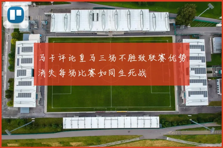 马卡评论皇马三场不胜致联赛优势消失每场比赛如同生死战