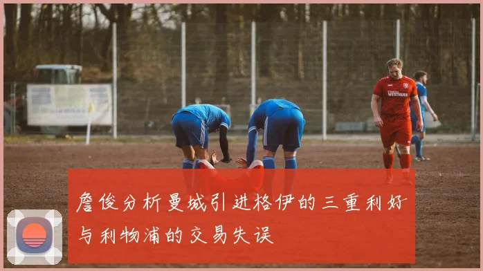 詹俊分析曼城引进格伊的三重利好与利物浦的交易失误