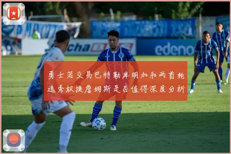 勇士若交易巴特勒库明加和两首轮选秀权换詹姆斯是否值得深度分析