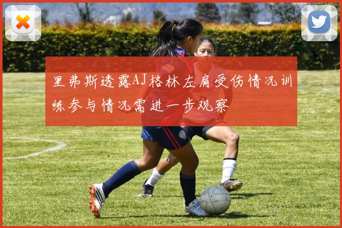 里弗斯透露AJ格林左肩受伤情况训练参与情况需进一步观察
