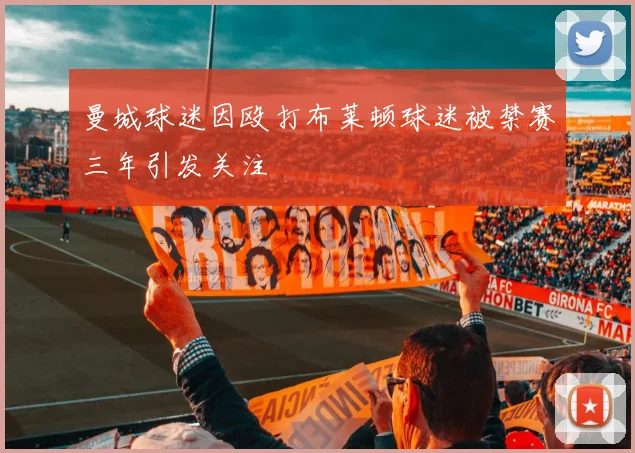 曼城球迷因殴打布莱顿球迷被禁赛三年引发关注