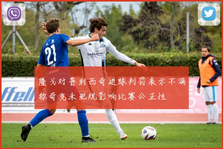 隆戈对普利西奇进球判罚表示不满称奇克未犯规影响比赛公正性