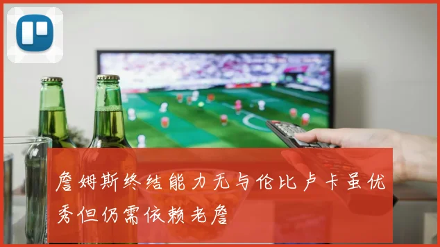 詹姆斯终结能力无与伦比卢卡虽优秀但仍需依赖老詹
