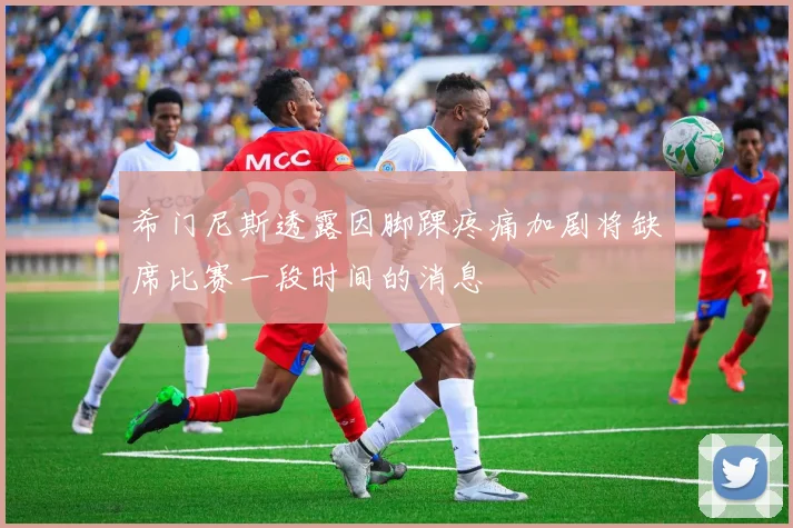 希门尼斯透露因脚踝疼痛加剧将缺席比赛一段时间的消息