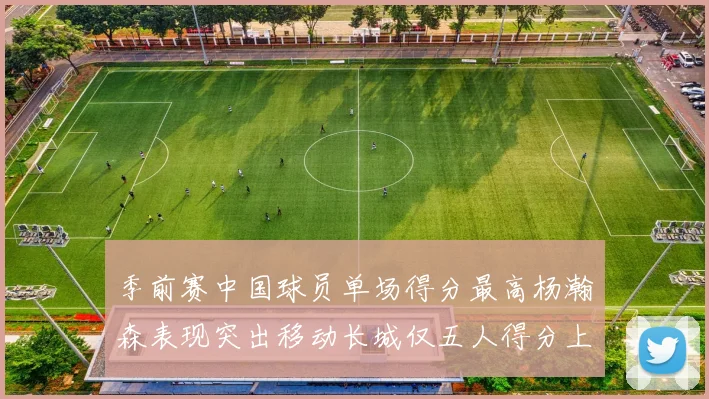 季前赛中国球员单场得分最高杨瀚森表现突出移动长城仅五人得分上双