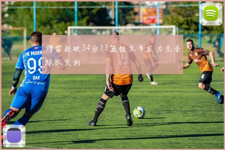 穆雷狂砍34分11篮板末节发力无奈球队失利