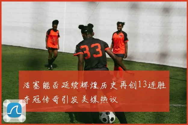 活塞能否延续辉煌历史再创13连胜夺冠传奇引发美媒热议