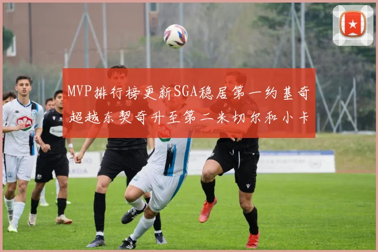 MVP排行榜更新SGA稳居第一约基奇超越东契奇升至第二米切尔和小卡表现引关注