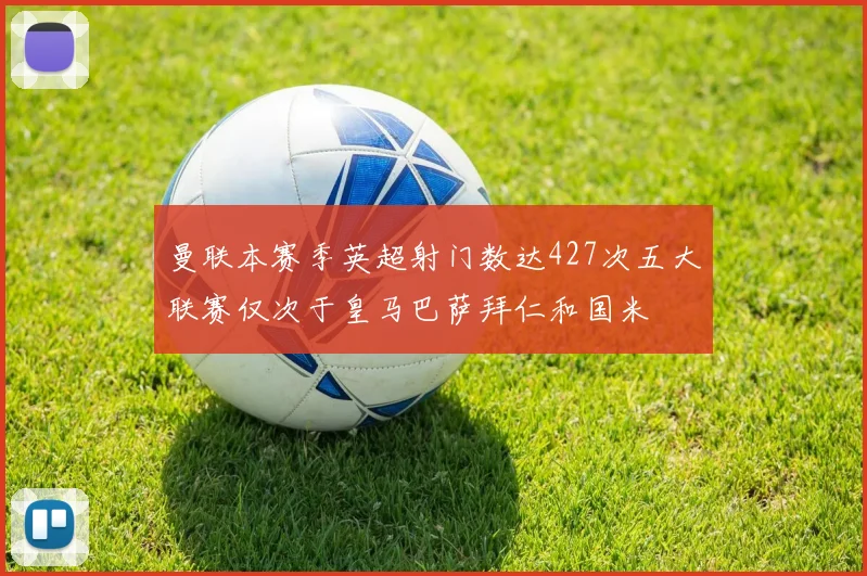 曼联本赛季英超射门数达427次五大联赛仅次于皇马巴萨拜仁和国米