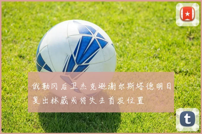 俄勒冈后卫杰克逊谢尔斯塔德明日复出林葳或将失去首发位置
