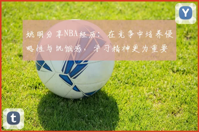 姚明分享NBA经历：在竞争中培养侵略性与饥饿感，学习精神更为重要