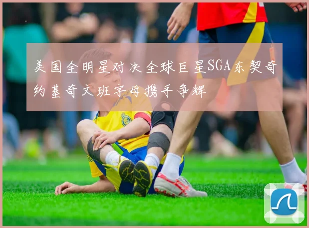 美国全明星对决全球巨星SGA东契奇约基奇文班字母携手争辉
