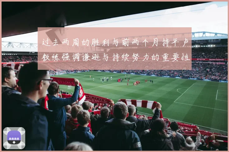 过去两周的胜利与前两个月持平卢教练强调谦逊与持续努力的重要性