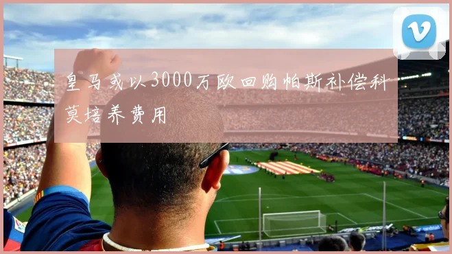 皇马或以3000万欧回购帕斯补偿科莫培养费用