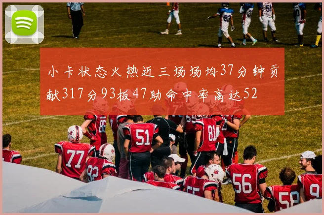 小卡状态火热近三场场均37分钟贡献317分93板47助命中率高达52