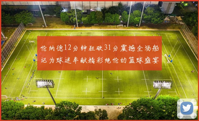 伦纳德12分钟狂砍31分震撼全场船记为球迷奉献精彩绝伦的篮球盛宴