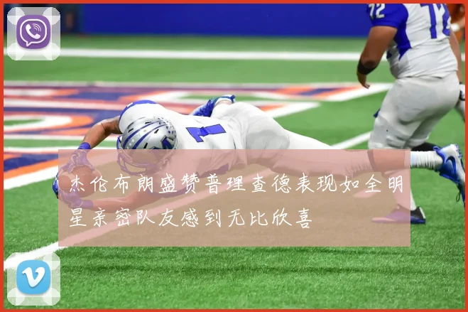 杰伦布朗盛赞普理查德表现如全明星亲密队友感到无比欣喜