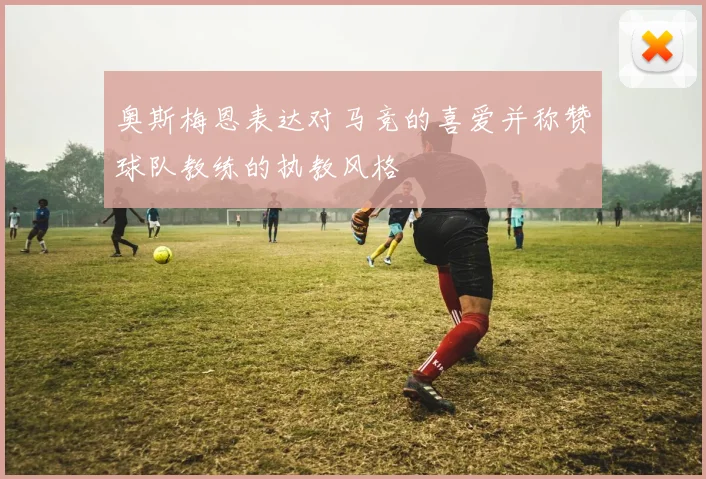 奥斯梅恩表达对马竞的喜爱并称赞球队教练的执教风格