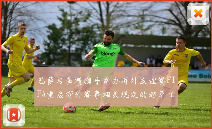 巴萨与黄潜携手举办海外友谊赛FIFA重启海外赛事相关规定的起草工作